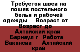 Требуется швеи на пошив постельного белья и рабочей одежды. › Возраст от ­ 18 › Возраст до ­ 70 - Алтайский край, Барнаул г. Работа » Вакансии   . Алтайский край